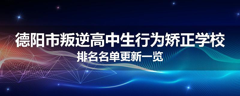 德阳市叛逆高中生行为矫正学校排名名单更新一览
