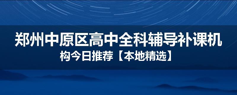 郑州中原区高中全科辅导补课机构今日推荐【本地精选】