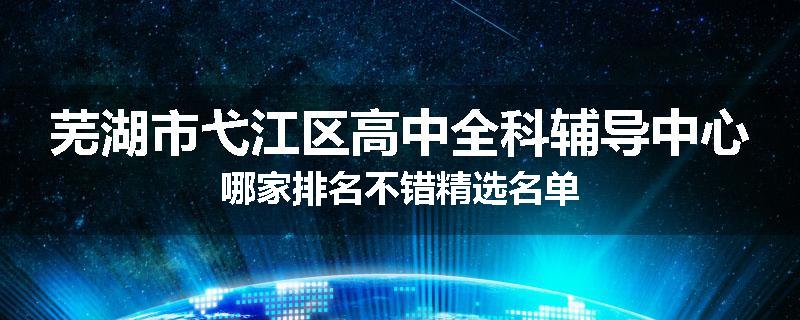 芜湖市弋江区高中全科辅导中心哪家排名不错精选名单