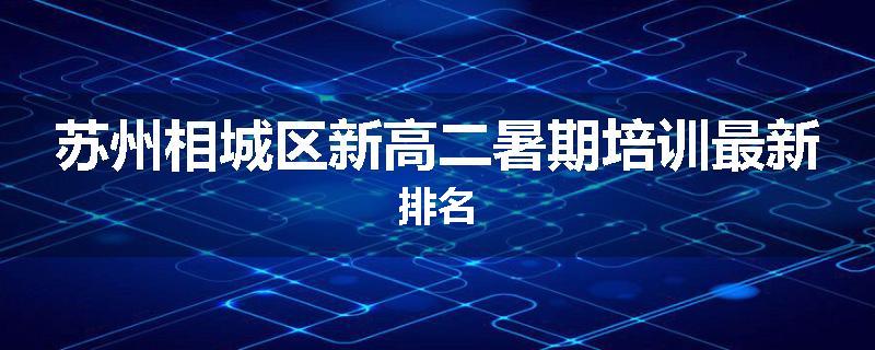 苏州相城区新高二暑期培训最新排名