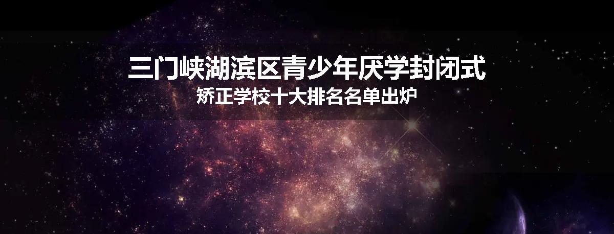 三门峡湖滨区青少年厌学封闭式矫正学校十大排名名单出炉