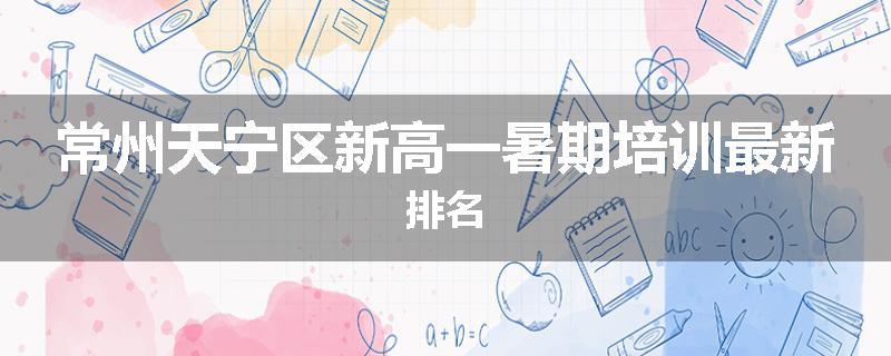 常州天宁区新高一暑期培训最新排名