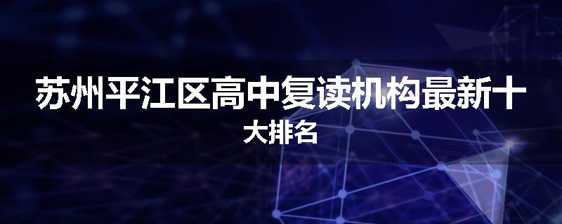苏州平江区高中复读机构最新十大排名