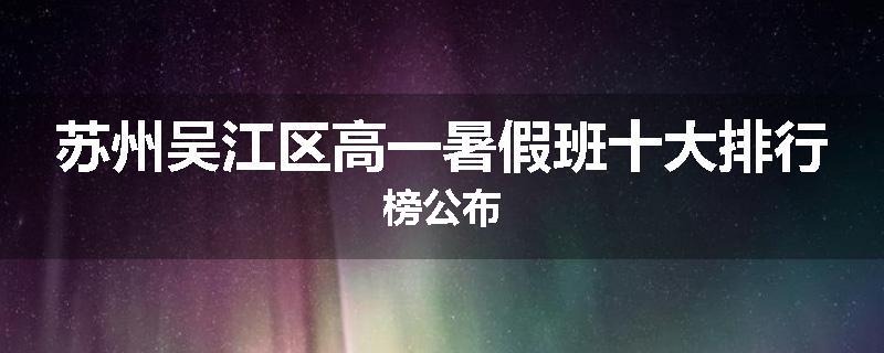 苏州吴江区高一暑假班十大排行榜公布