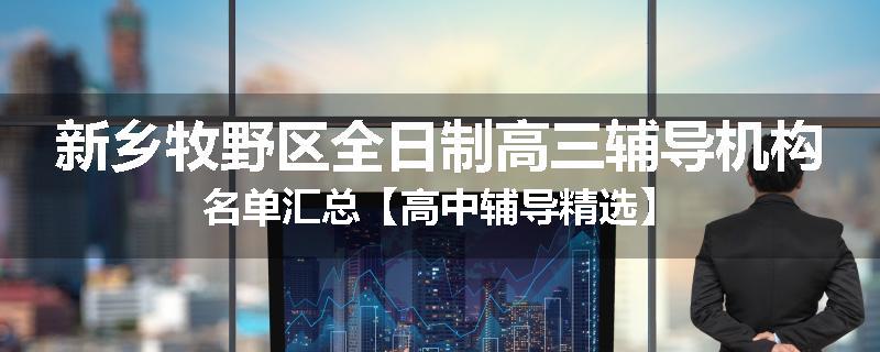 新乡牧野区全日制高三辅导机构名单汇总【高中辅导精选】
