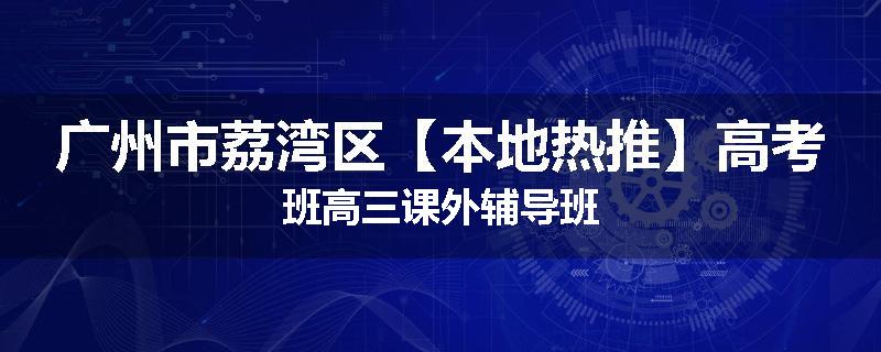 广州市荔湾区【本地热推】高考班高三课外辅导班