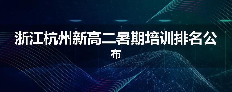 浙江杭州新高二暑期培训排名公布