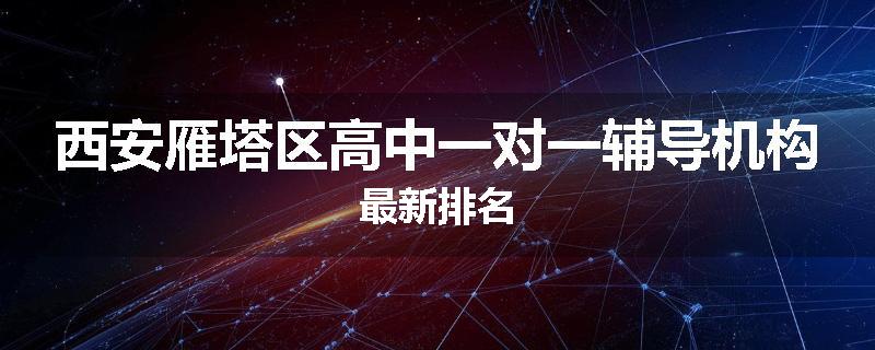 西安雁塔区高中一对一辅导机构最新排名