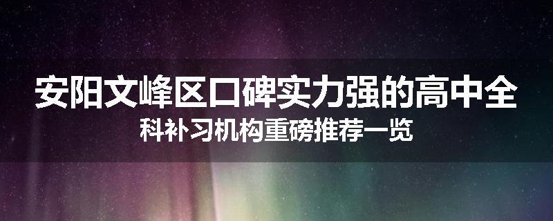 安阳文峰区口碑实力强的高中全科补习机构重磅推荐一览