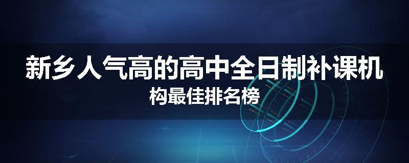 新乡人气高的高中全日制补课机构最佳排名榜