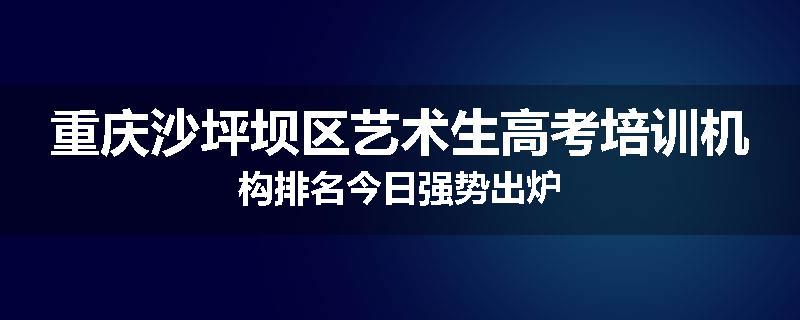 重庆沙坪坝区艺术生高考培训机构排名今日强势出炉