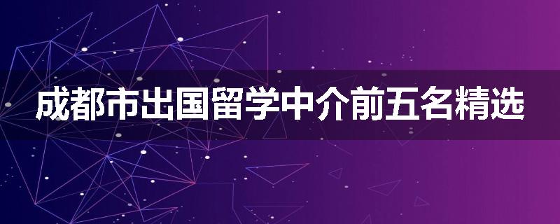成都市出国留学中介前五名精选
