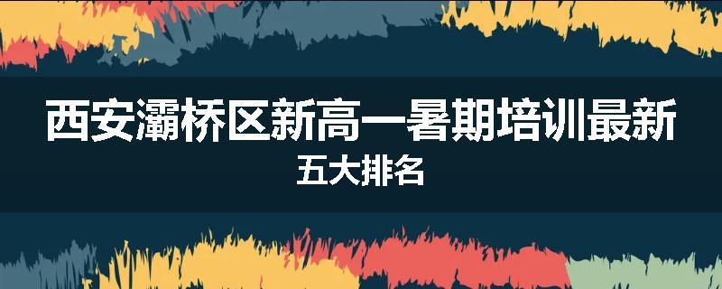 西安灞桥区新高一暑期培训最新五大排名