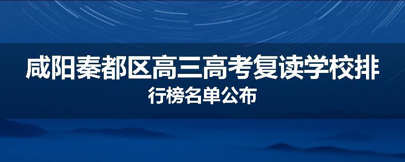 咸阳秦都区高三高考复读学校排行榜名单公布