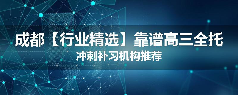 成都【行业精选】靠谱高三全托冲刺补习机构推荐