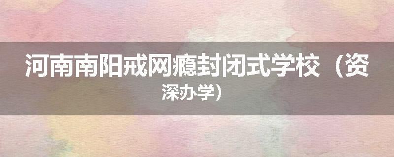 河南南阳戒网瘾封闭式学校（资深办学）
