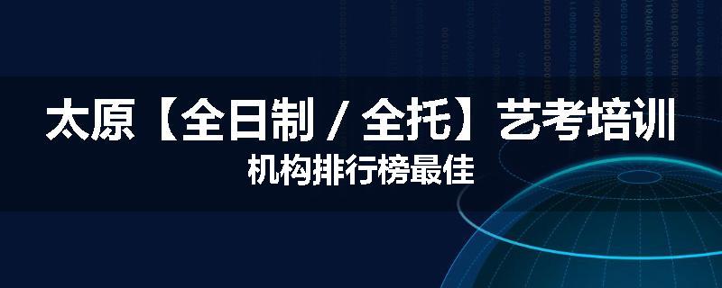 太原【全日制／全托】艺考培训机构排行榜最佳