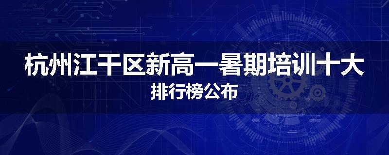 杭州江干区新高一暑期培训十大排行榜公布