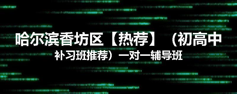 哈尔滨香坊区【热荐】（初高中补习班推荐）一对一辅导班