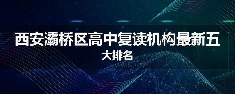 西安灞桥区高中复读机构最新五大排名