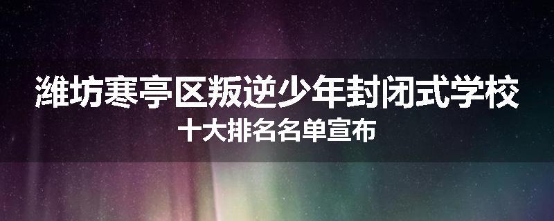 潍坊寒亭区叛逆少年封闭式学校十大排名名单宣布