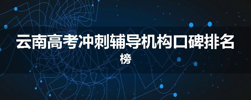 云南高考冲刺辅导机构口碑排名榜