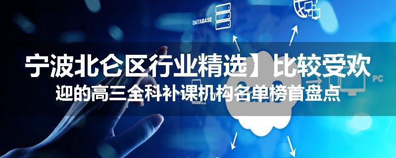 宁波北仑区行业精选】比较受欢迎的高三全科补课机构名单榜首盘点