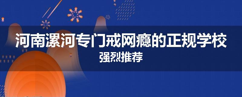 河南漯河专门戒网瘾的正规学校强烈推荐