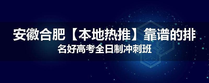 安徽合肥【本地热推】靠谱的排名好高考全日制冲刺班