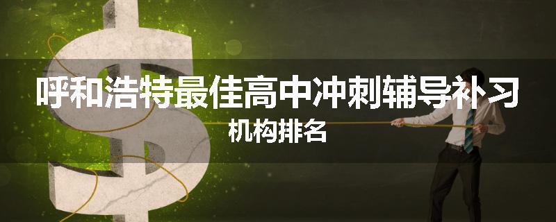 呼和浩特最佳高中冲刺辅导补习机构排名