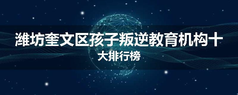 潍坊奎文区孩子叛逆教育机构十大排行榜