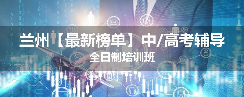 兰州【最新榜单】中/高考辅导全日制培训班