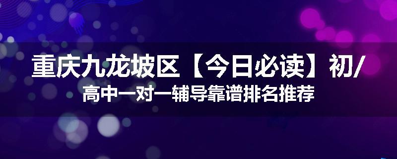 重庆九龙坡区【今日必读】初/高中一对一辅导靠谱排名推荐