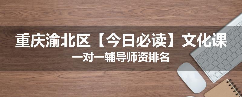 重庆渝北区【今日必读】文化课一对一辅导师资排名