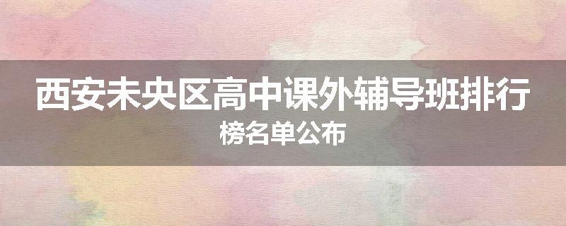 西安未央区高中课外辅导班排行榜名单公布