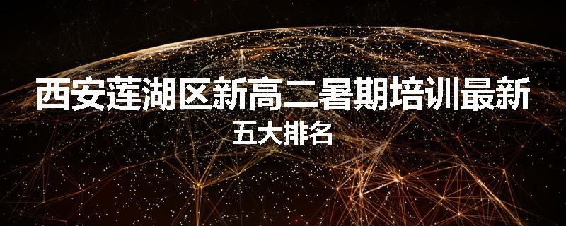 西安莲湖区新高二暑期培训最新五大排名