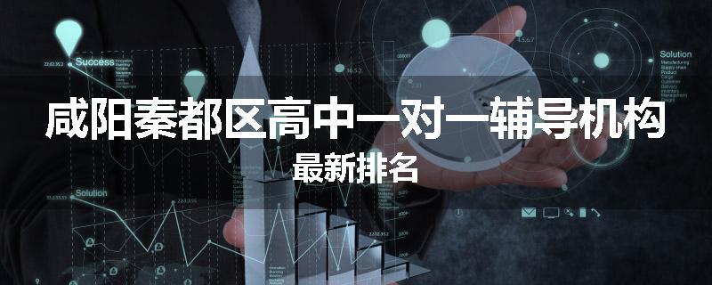 咸阳秦都区高中一对一辅导机构最新排名