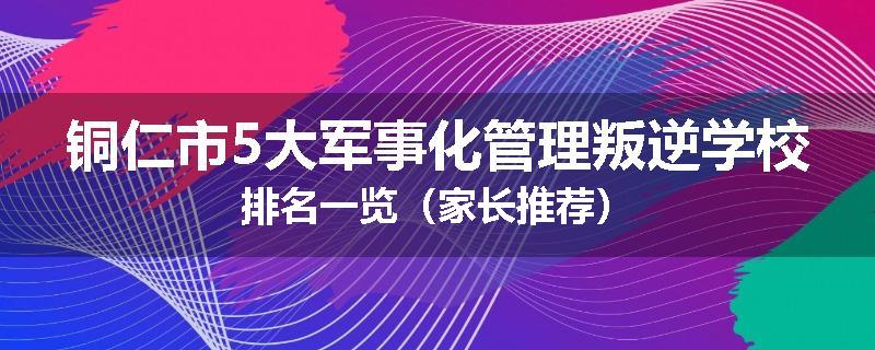 铜仁市5大军事化管理叛逆学校排名一览（家长推荐）