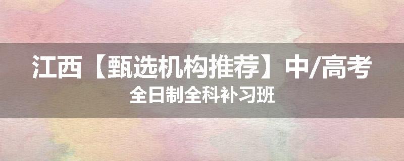 江西【甄选机构推荐】中/高考全日制全科补习班