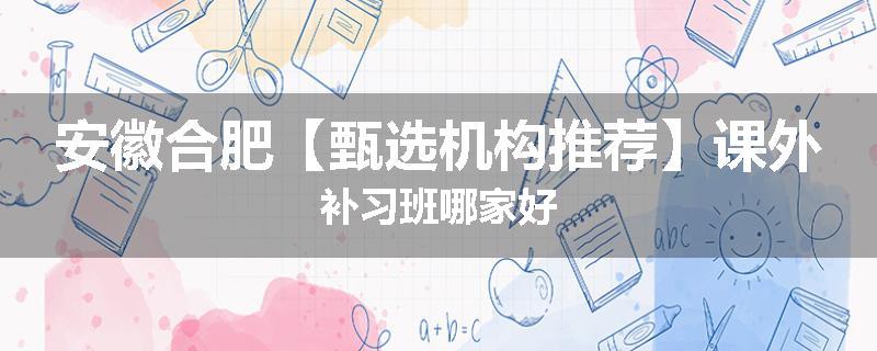 安徽合肥【甄选机构推荐】课外补习班哪家好