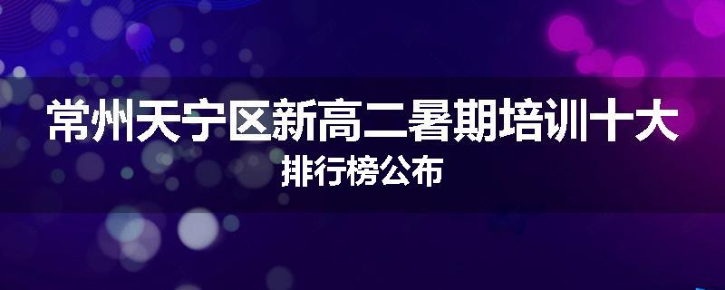 常州天宁区新高二暑期培训十大排行榜公布