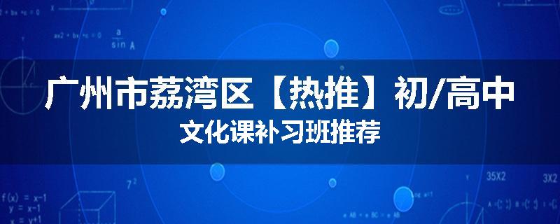 广州市荔湾区【热推】初/高中文化课补习班推荐