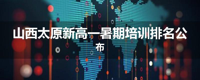 山西太原新高一暑期培训排名公布