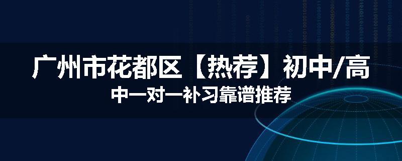 广州市花都区【热荐】初中/高中一对一补习靠谱推荐