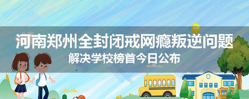 河南郑州全封闭戒网瘾叛逆问题解决学校榜首今日公布