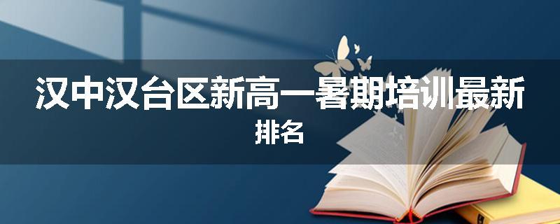 汉中汉台区新高一暑期培训最新排名