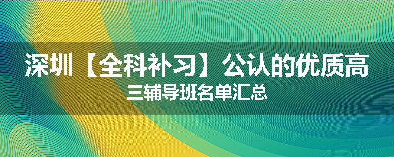 深圳【全科补习】公认的优质高三辅导班名单汇总