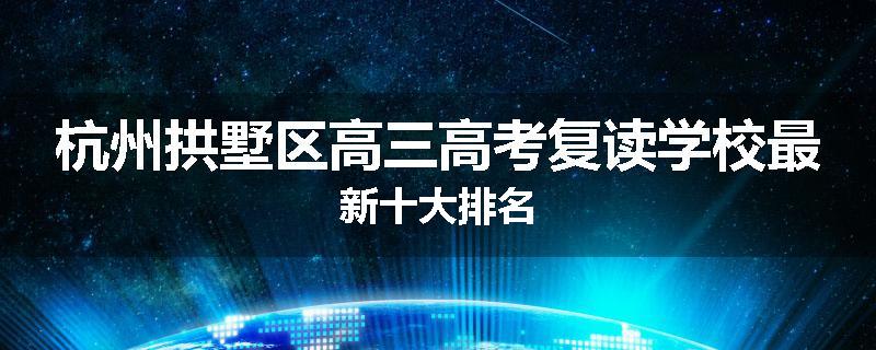杭州拱墅区高三高考复读学校最新十大排名