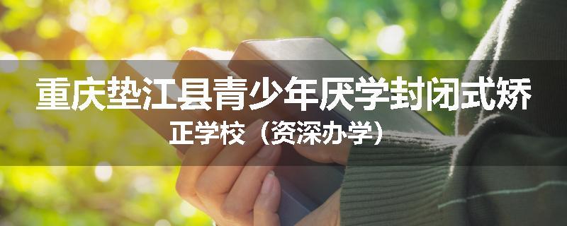重庆垫江县青少年厌学封闭式矫正学校（资深办学）