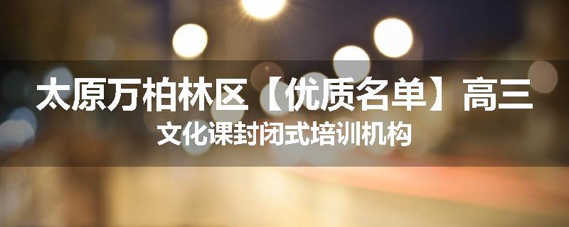 太原万柏林区【优质名单】高三文化课封闭式培训机构